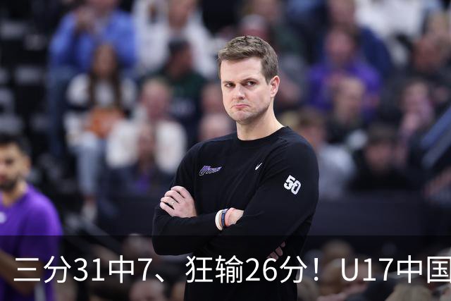 三分31中7、狂输26分！U17中国男篮惨败法国无缘八强，张懿赵杰3中0，差距真不是一点半点