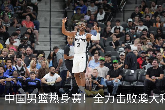 中国男篮热身赛！全力击败澳大利亚，郭士强打造双塔，央视直播