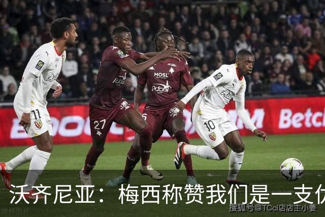 沃齐尼亚：梅西称赞我们是一支优秀的球队，我愿意去巴西踢球