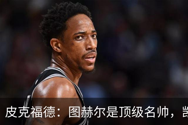 皮克福德：图赫尔是顶级名帅，凯恩让人不可思议
