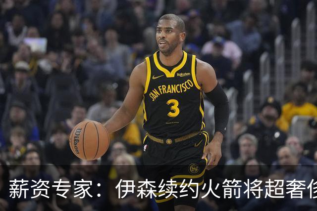 薪资专家：伊森续约火箭将超奢侈税线 火箭目前有5个阵容空位