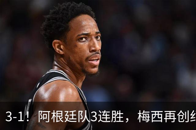 3-1！阿根廷队3连胜，梅西再创纪录，约旦队也创造历史，超越国足