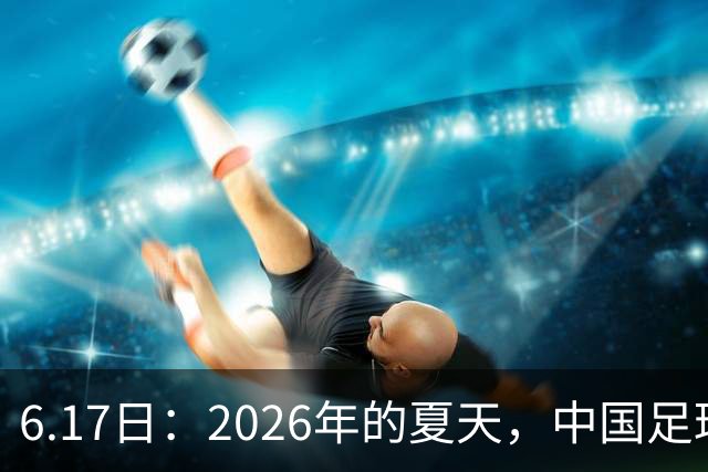6.17日：2026年的夏天，中国足球终于等来了一条令人热血沸腾的消息